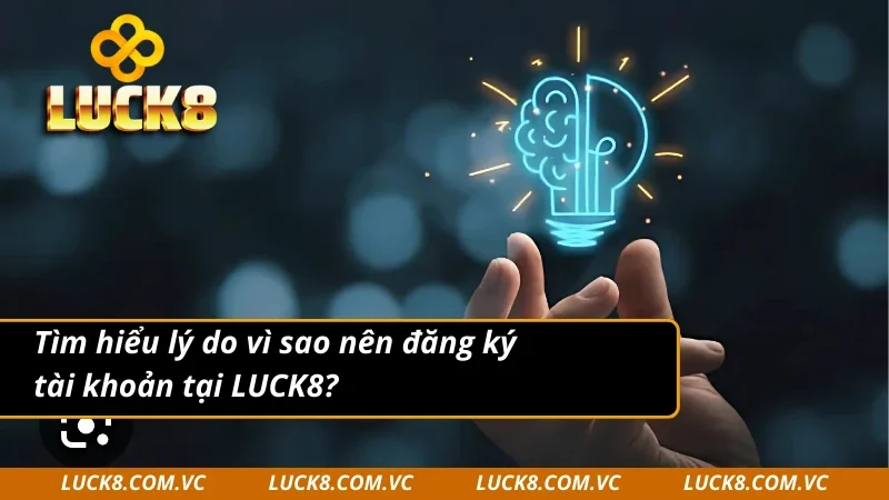 Tìm hiểu lý do vì sao nên đăng ký LUCK8
