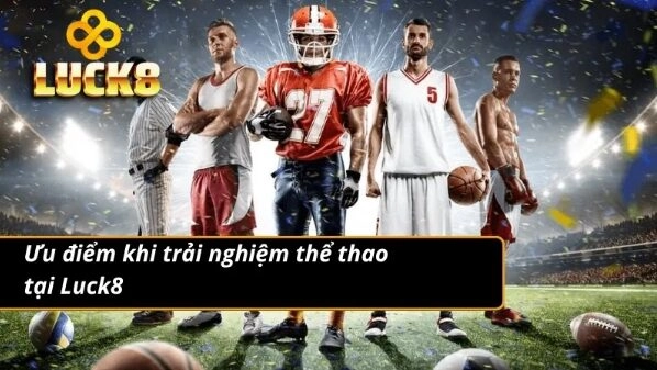 Thể thao Luck8 có nhiều ưu điểm lớn phục vụ khách hàng